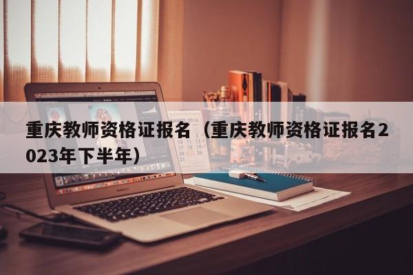 重庆教师资格证报名（重庆教师资格证报名2023年下半年）,第1张